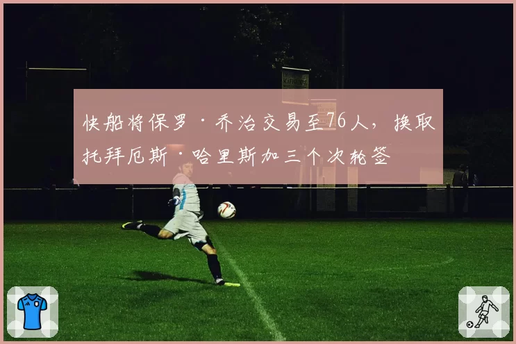 快船将保罗·乔治交易至76人,换取托拜厄斯·哈里斯加三个次轮签
