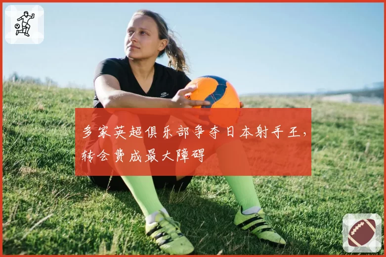 多家英超俱乐部争夺日本射手王，转会费成最大障碍
