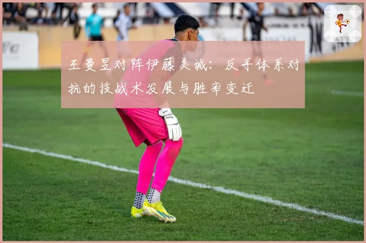 王曼昱对阵伊藤美诚：反手体系对抗的技战术发展与胜率变迁