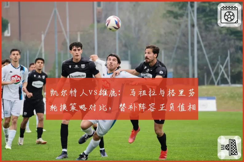 凯尔特人vs雄鹿:马祖拉与格里芬轮换策略对比,替补阵容正负值相差12.7分