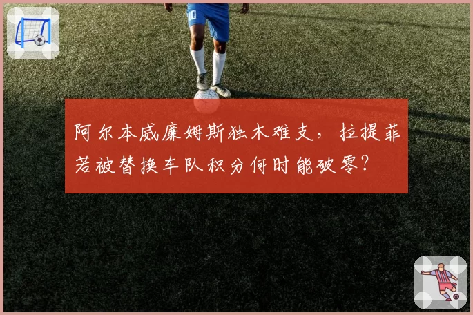 阿尔本威廉姆斯独木难支，拉提菲若被替换车队积分何时能破零？