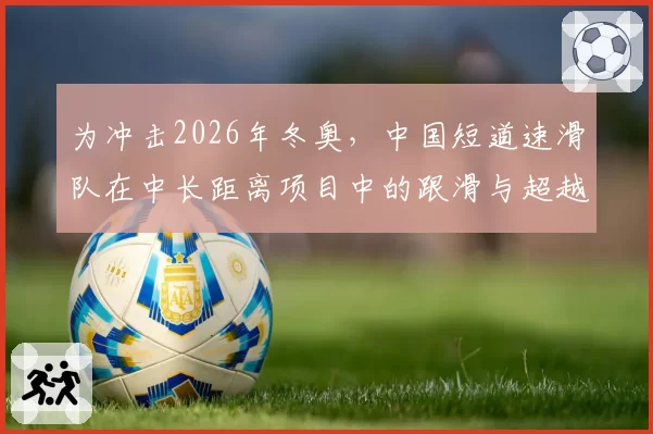 为冲击2026年冬奥，中国短道速滑队在中长距离项目中的跟滑与超越策略前瞻。