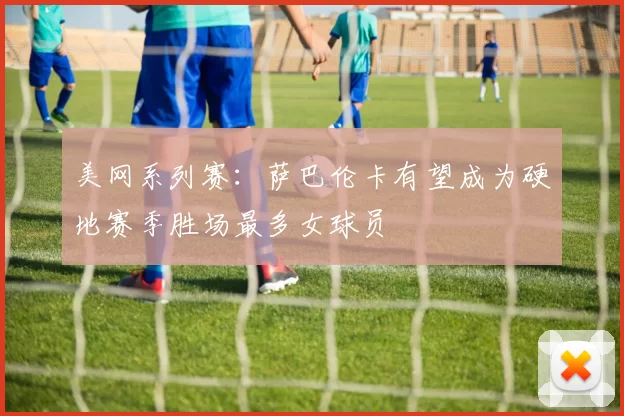 美网系列赛:萨巴伦卡有望成为硬地赛季胜场最多女球员
