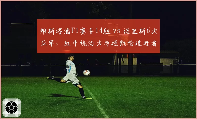 维斯塔潘F1赛季14胜 vs 诺里斯6次亚军,红牛统治力与迈凯伦追赶者差距拉大