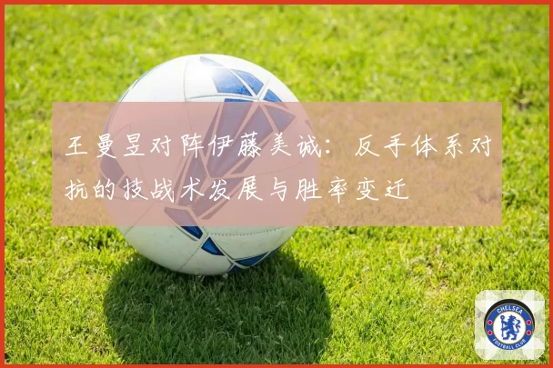 王曼昱对阵伊藤美诚：反手体系对抗的技战术发展与胜率变迁