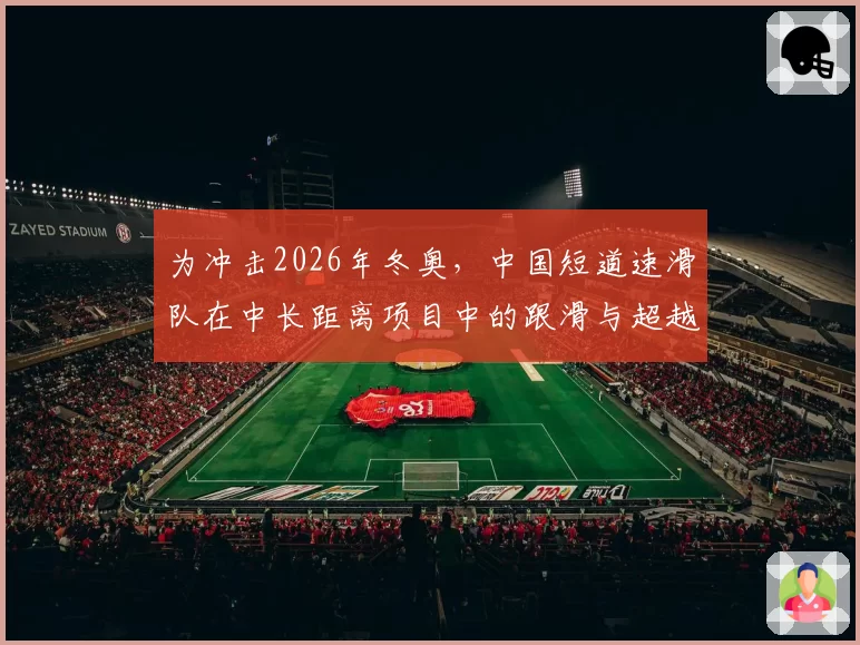 为冲击2026年冬奥，中国短道速滑队在中长距离项目中的跟滑与超越策略前瞻。
