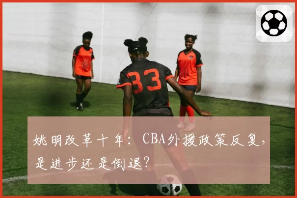 姚明改革十年：CBA外援政策反复，是进步还是倒退？