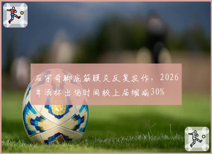 石宇奇脚底筋膜炎反复发作,2026年汤杯出场时间较上届缩减30%