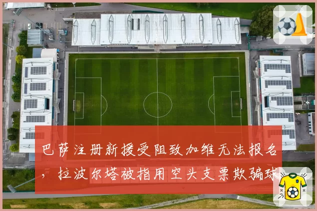 巴萨注册新援受阻致加维无法报名，拉波尔塔被指用空头支票欺骗球员