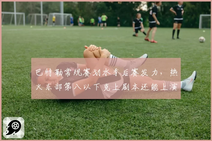 巴特勒常规赛划水季后赛发力,热火东部第八以下克上剧本还能上演吗?