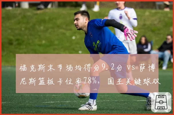 福克斯末节场均得分9.2分 vs 萨博尼斯篮板卡位率78%,国王关键球双核贡献分配