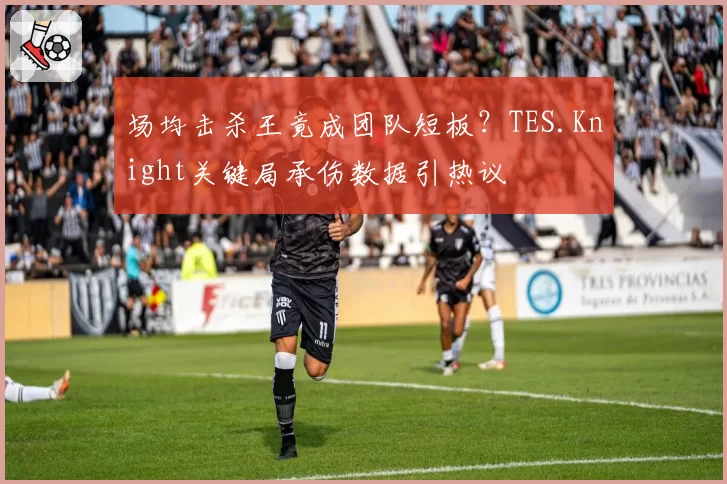 场均击杀王竟成团队短板？TES.Knight关键局承伤数据引热议