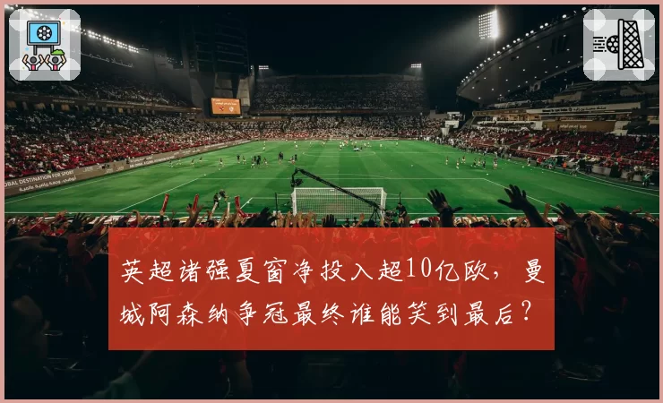 英超诸强夏窗净投入超10亿欧,曼城阿森纳争冠最终谁能笑到最后?