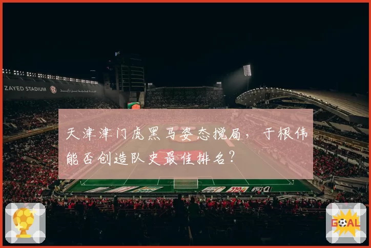 天津津门虎黑马姿态搅局，于根伟能否创造队史最佳排名？