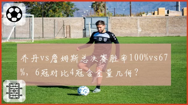 乔丹vs詹姆斯总决赛胜率100%vs67%，6冠对比4冠含金量几何？