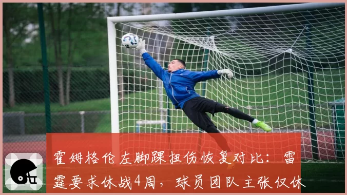 霍姆格伦左脚踝扭伤恢复对比:雷霆要求休战4周,球员团队主张仅休2周
