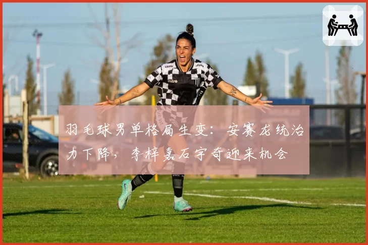 羽毛球男单格局生变:安赛龙统治力下降,李梓嘉石宇奇迎来机会