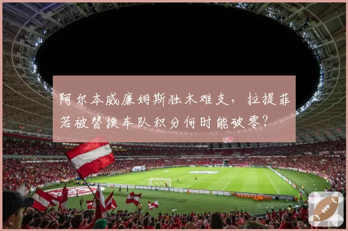 阿尔本威廉姆斯独木难支，拉提菲若被替换车队积分何时能破零？