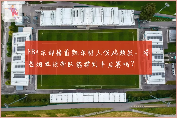 NBA东部榜首凯尔特人伤病频发，塔图姆单核带队能撑到季后赛吗？