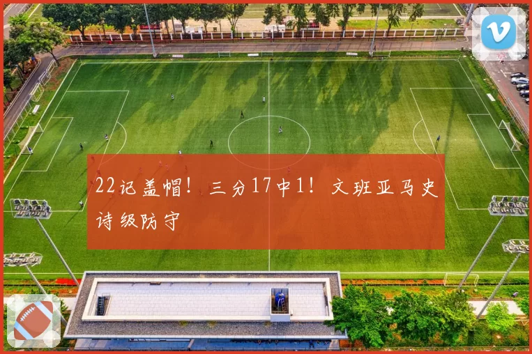 22记盖帽！三分17中1！文班亚马史诗级防守