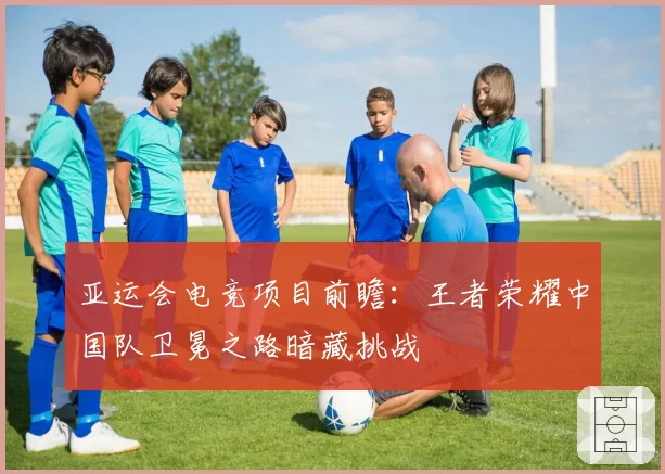 亚运会电竞项目前瞻：王者荣耀中国队卫冕之路暗藏挑战