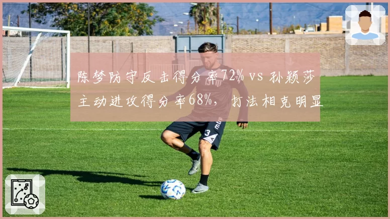 陈梦防守反击得分率72% vs 孙颖莎主动进攻得分率68%，打法相克明显？