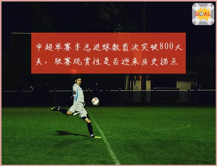 中超单赛季总进球数首次突破800大关，联赛观赏性是否迎来历史拐点？