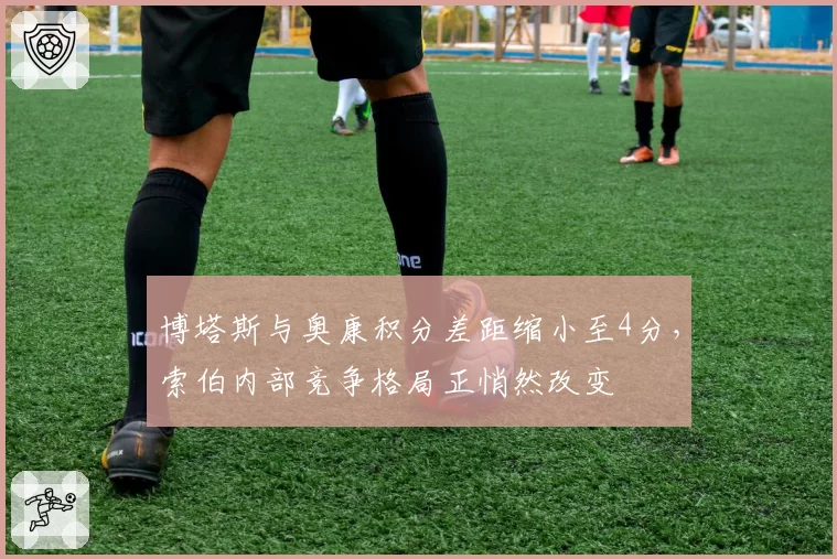 博塔斯与奥康积分差距缩小至4分，索伯内部竞争格局正悄然改变