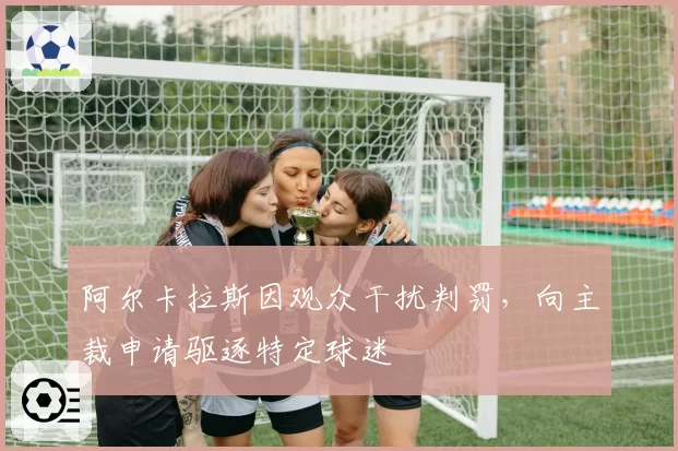 阿尔卡拉斯因观众干扰判罚，向主裁申请驱逐特定球迷