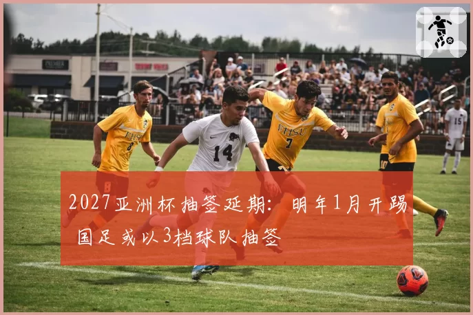 2027亚洲杯抽签延期：明年1月开踢 国足或以3档球队抽签