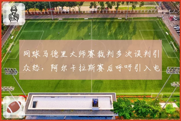 网球马德里大师赛裁判多次误判引众怒，阿尔卡拉斯赛后呼吁引入电子司线全覆盖