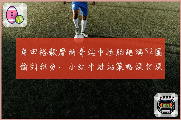 角田裕毅摩纳哥站中性胎跑满52圈偷到积分,小红牛进站策略误打误撞还是神机妙算?