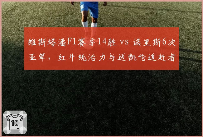 维斯塔潘F1赛季14胜 vs 诺里斯6次亚军,红牛统治力与迈凯伦追赶者差距拉大