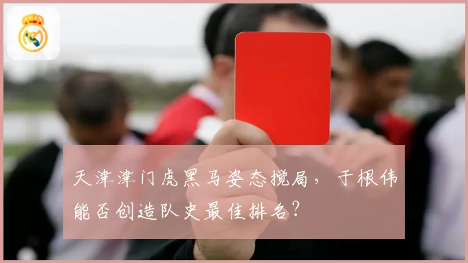 天津津门虎黑马姿态搅局,于根伟能否创造队史最佳排名?