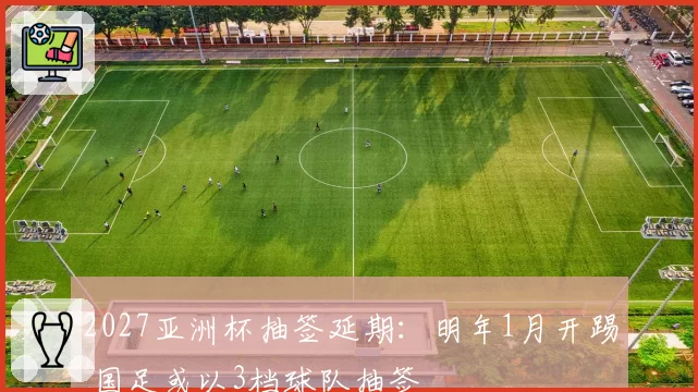 2027亚洲杯抽签延期：明年1月开踢 国足或以3档球队抽签