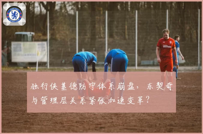 独行侠基德防守体系崩盘，东契奇与管理层关系紧张加速变革？