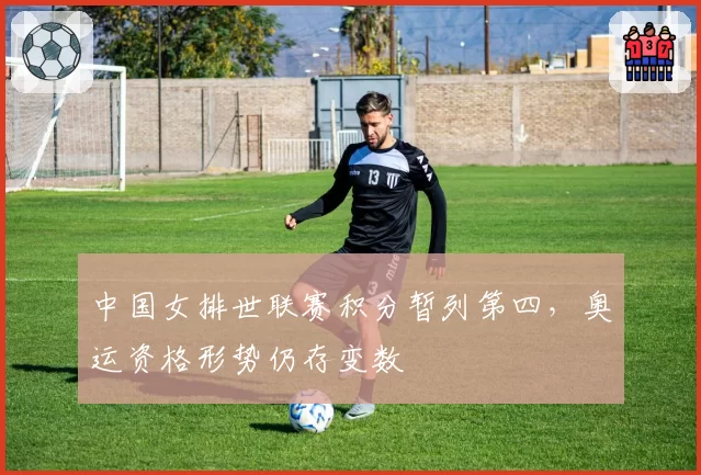 中国女排世联赛积分暂列第四，奥运资格形势仍存变数