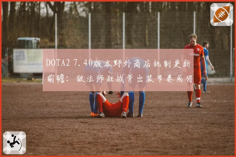 DOTA2 7.40版本野外商店机制更新前瞻:敌法师狂战斧出装节奏或将提速两分钟