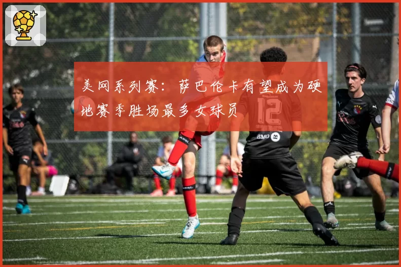 美网系列赛:萨巴伦卡有望成为硬地赛季胜场最多女球员