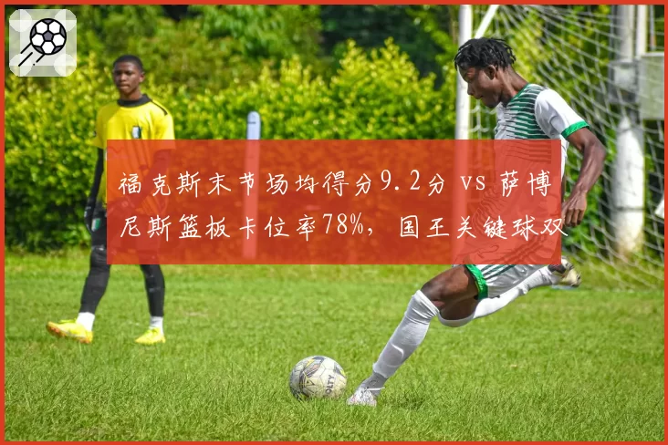 福克斯末节场均得分9.2分 vs 萨博尼斯篮板卡位率78%,国王关键球双核贡献分配