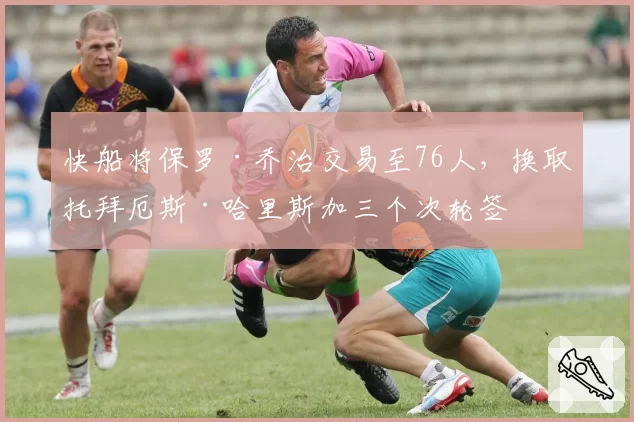快船将保罗·乔治交易至76人,换取托拜厄斯·哈里斯加三个次轮签