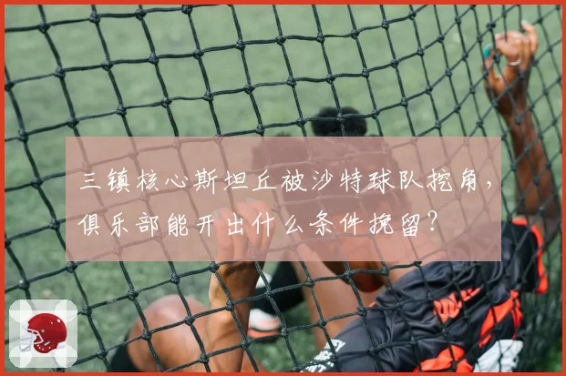 三镇核心斯坦丘被沙特球队挖角,俱乐部能开出什么条件挽留?