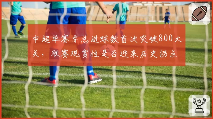 中超单赛季总进球数首次突破800大关,联赛观赏性是否迎来历史拐点?