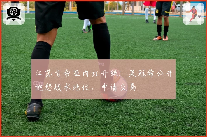 江苏肯帝亚内讧升级：吴冠希公开抱怨战术地位，申请交易