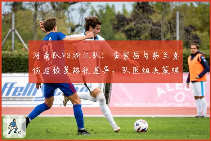河南队vs浙江队:黄紫昌与弗兰克伤后恢复路径差异,队医组决策理性度大不同