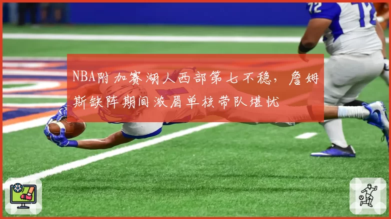 NBA附加赛湖人西部第七不稳,詹姆斯缺阵期间浓眉单核带队堪忧