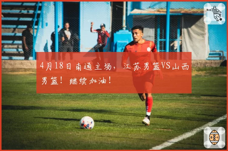 4月18日南通主场，江苏男篮VS山西男篮！继续加油！