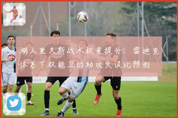 湖人里夫斯战术权重提升：雷迪克体系下双能卫的助攻失误比预测