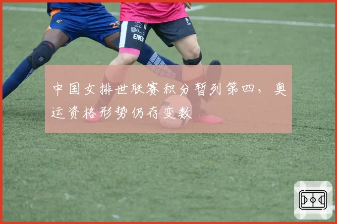 中国女排世联赛积分暂列第四，奥运资格形势仍存变数