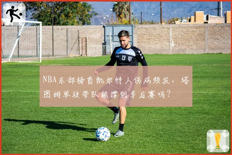 NBA东部榜首凯尔特人伤病频发，塔图姆单核带队能撑到季后赛吗？